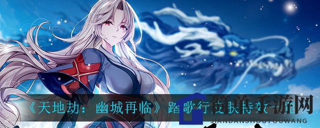《天地劫：幽城再临》踏歌行皮肤特效一览