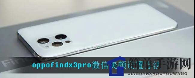 OPPO Find X3 Pro美颜秘籍：微信通话美颜轻松开启，美颜效果随心调