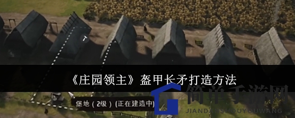 《庄园领主》独家攻略：揭秘领主级盔甲长矛打造方法，战士所向披靡！