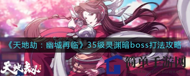《天地劫：幽城再临》35级灵渊暗boss挑战攻略，轻松通关技巧大揭秘！