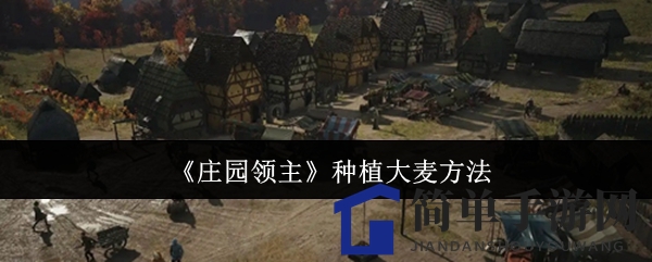 《庄园领主》酒香满园：大麦种植攻略大揭秘