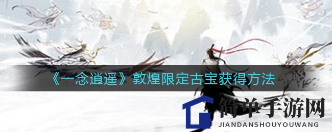 《一念逍遥》敦煌古宝解锁攻略：飞天龙凤镜璎珞幡碎片获取
