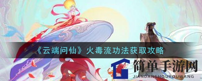 《云端问仙》火毒流功法获取攻略