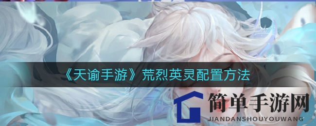 《天谕手游》荒烈英灵配置方法