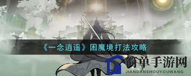 《一念逍遥》困魔境攻略：轻松通关，破解高难度挑战