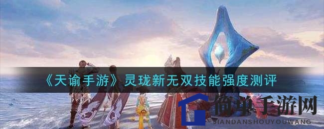 《天谕手游》新宠灵珑无双技能测评：莲华千叶舞与灵佑万物生强度解析