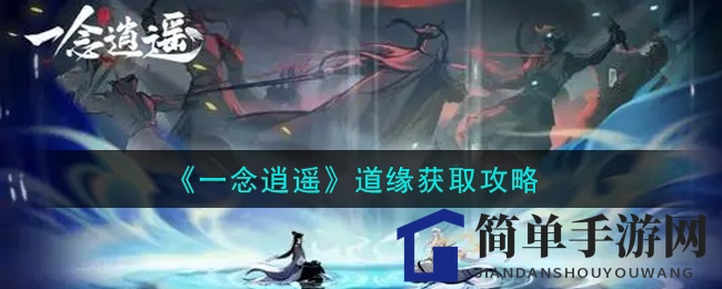 《一念逍遥》揭秘：道缘道具获取攻略大公开，共度美好修仙时光