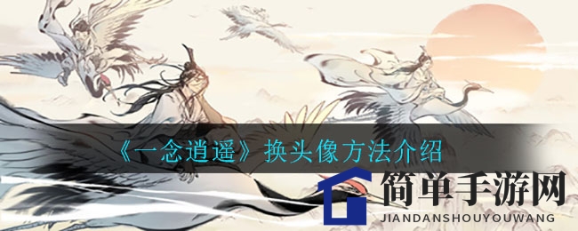 《一念逍遥》轻松换头像攻略：修为达标即可解锁易容功能