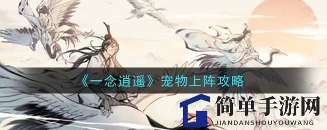 《一念逍遥》揭秘：宠物参战攻略助力战斗，轻松提升战斗力
