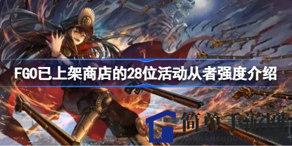 FGO盘点：28位活动从者实力解析，哪些值得优先升级？