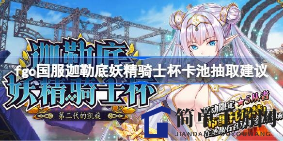 妖精狂欢，五星降临：fgo国服妖精骑士杯抽卡攻略全解析