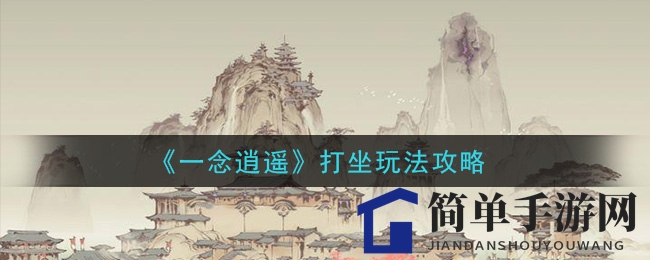 《一念逍遥》打坐奥秘全解析：技巧攻略，修为提升指南
