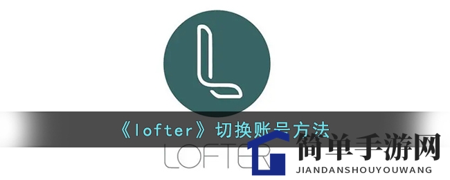 轻松玩转多账号，Lofter账号切换攻略大揭秘