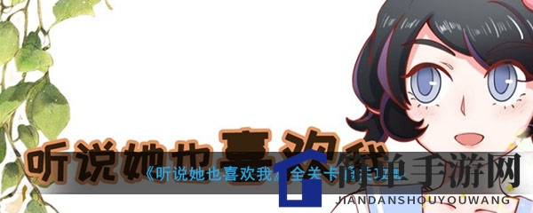 《听说她也喜欢我》全关卡通关攻略大揭秘，解锁爱情谜题轻松通关
