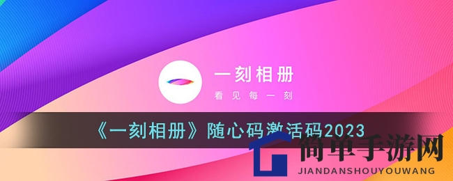 《一刻相册》全新随心码，激活码免费领，摄影达人必备福利！