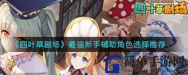 《四叶草剧场》新手启航：四大强力辅助，战场助力成长之旅