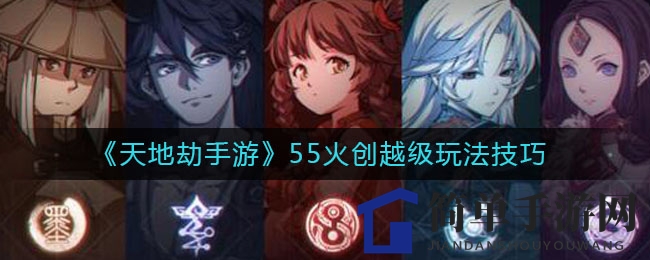 《天地劫手游》55火创越级玩法技巧