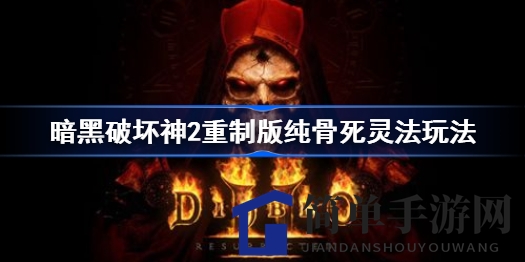 《暗黑破坏神2重制版》纯骨死灵法师攻略：深度解析战术与加点技巧