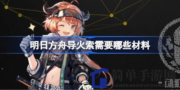 《明日方舟》导火索培养攻略：资源消耗大揭秘，五星干员成长之路！