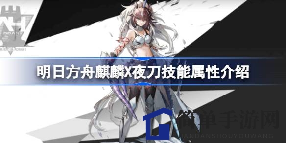 《明日方舟》麒麟X夜刀技能解析：鬼人化独门绝技，战场布局策略揭秘