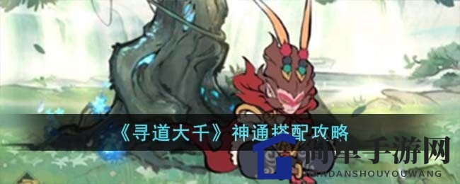 《寻道大千》神通搭配秘籍：解锁战斗新境界