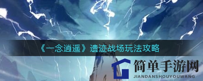 《一念逍遥》揭秘：大乘境界挑战，遗迹战场攻略深度解析