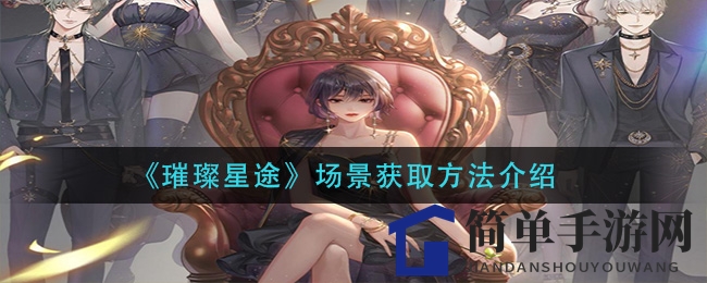 《璀璨星途》场景获取方法揭秘