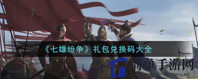 《七雄纷争》礼包兑换码攻略，轻松解锁丰厚奖励