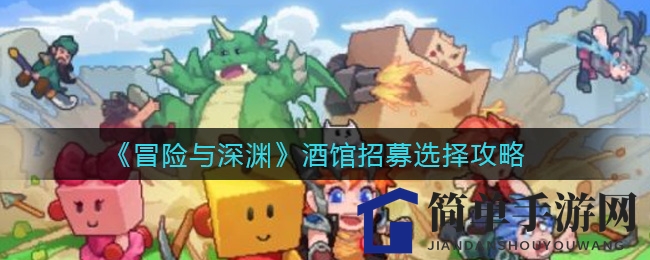 《冒险与深渊》酒馆招募攻略：慧眼识英雄，解锁招募艺术