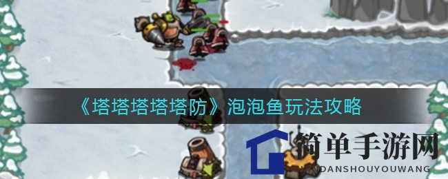 《塔塔塔塔塔防》怒火中烧泡泡鱼玩法攻略